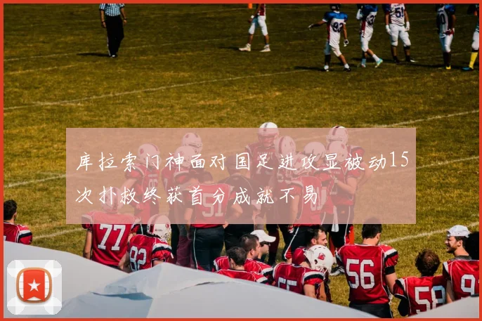 库拉索门神面对国足进攻显被动15次扑救终获首分成就不易