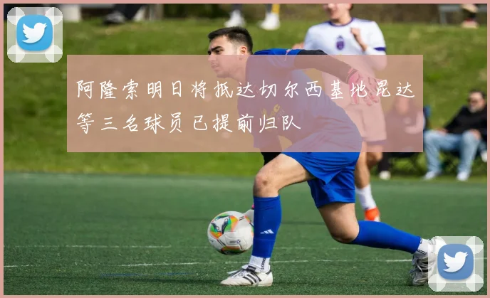阿隆索明日将抵达切尔西基地昆达等三名球员已提前归队