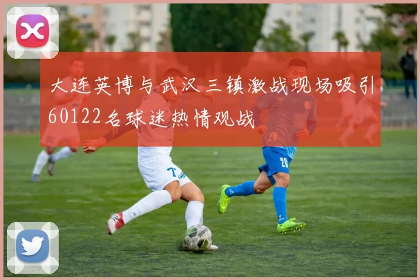 大连英博与武汉三镇激战现场吸引60122名球迷热情观战