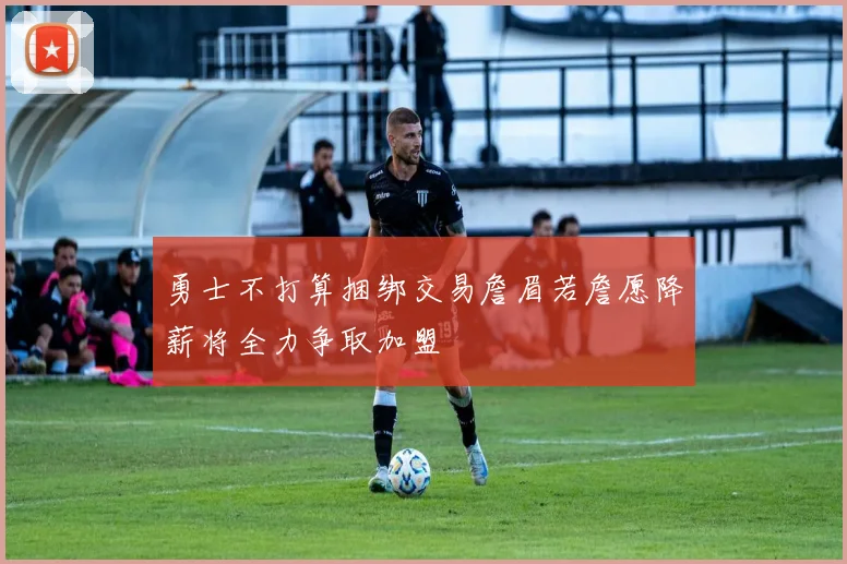 勇士不打算捆绑交易詹眉若詹愿降薪将全力争取加盟