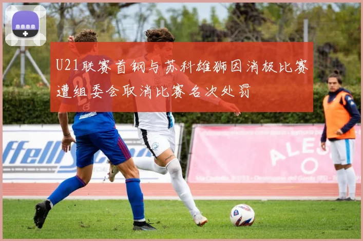 U21联赛首钢与苏科雄狮因消极比赛遭组委会取消比赛名次处罚