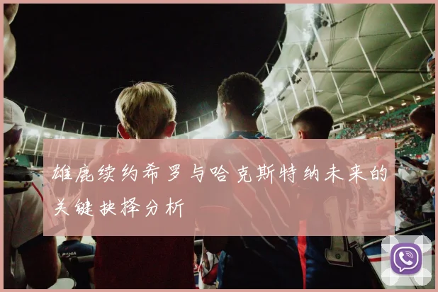 雄鹿续约希罗与哈克斯特纳未来的关键抉择分析