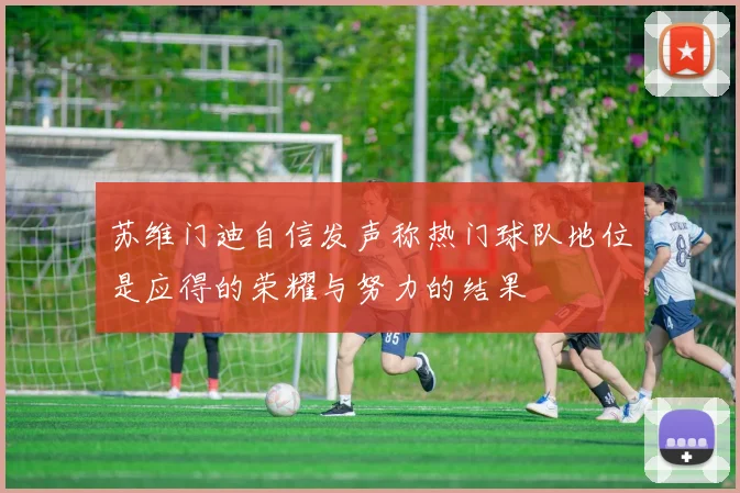 苏维门迪自信发声称热门球队地位是应得的荣耀与努力的结果