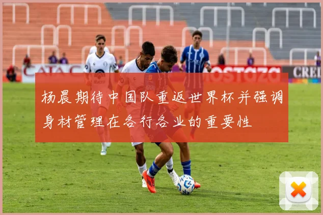 杨晨期待中国队重返世界杯并强调身材管理在各行各业的重要性