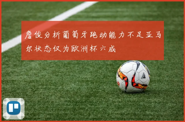 詹俊分析葡萄牙跑动能力不足亚马尔状态仅为欧洲杯六成