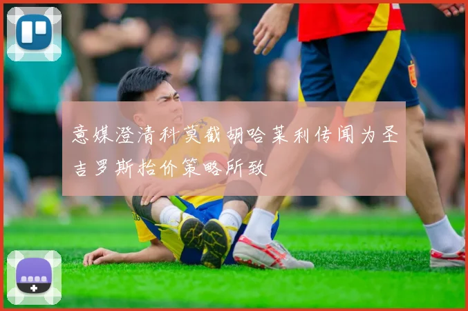 意媒澄清科莫截胡哈莱利传闻为圣吉罗斯抬价策略所致