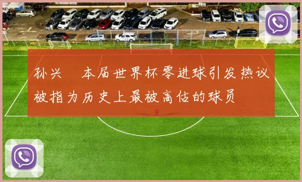 孙兴慜本届世界杯零进球引发热议被指为历史上最被高估的球员