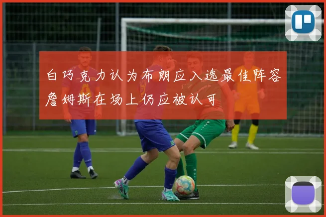白巧克力认为布朗应入选最佳阵容詹姆斯在场上仍应被认可