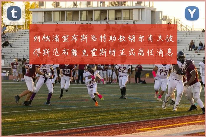 利物浦宣布斯洛特助教胡尔肖夫彼得斯范布隆克霍斯特正式离任消息