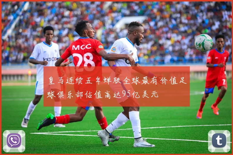 皇马连续五年蝉联全球最有价值足球俱乐部估值高达95亿美元