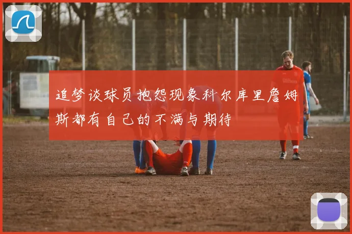 追梦谈球员抱怨现象科尔库里詹姆斯都有自己的不满与期待