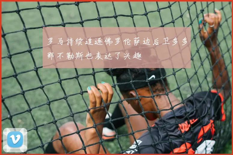 罗马持续追逐佛罗伦萨边后卫多多那不勒斯也表达了兴趣