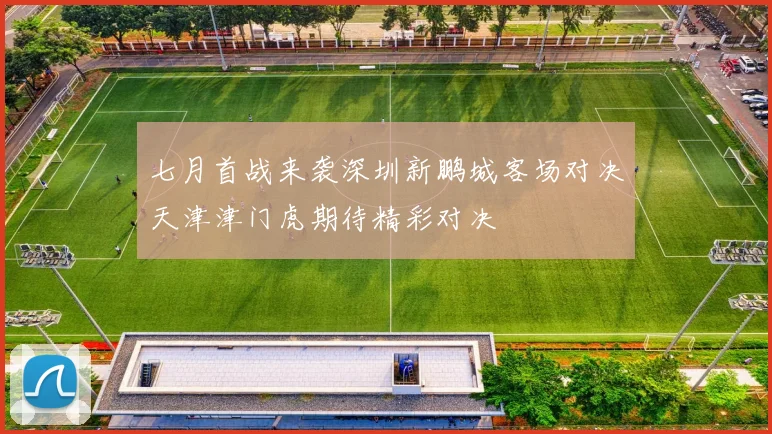七月首战来袭深圳新鹏城客场对决天津津门虎期待精彩对决