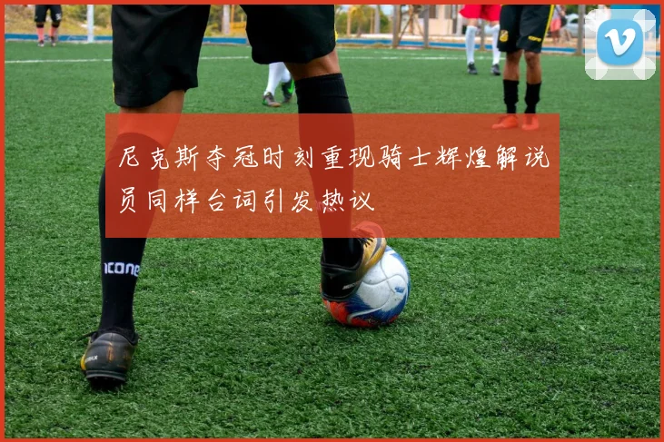 尼克斯夺冠时刻重现骑士辉煌解说员同样台词引发热议