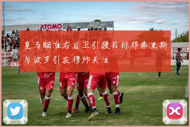 皇马瞄准右后卫引援目标邓弗里斯与波罗引发穆帅关注