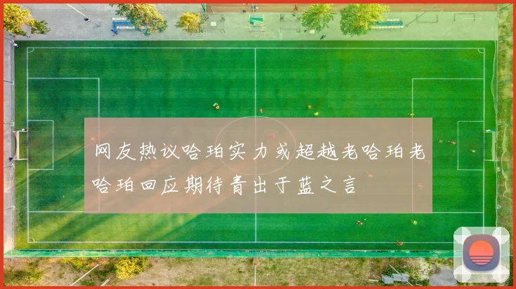 网友热议哈珀实力或超越老哈珀老哈珀回应期待青出于蓝之言