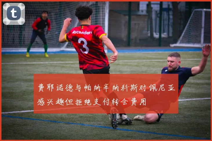 费耶诺德与帕纳辛纳科斯对佩尼亚感兴趣但拒绝支付转会费用