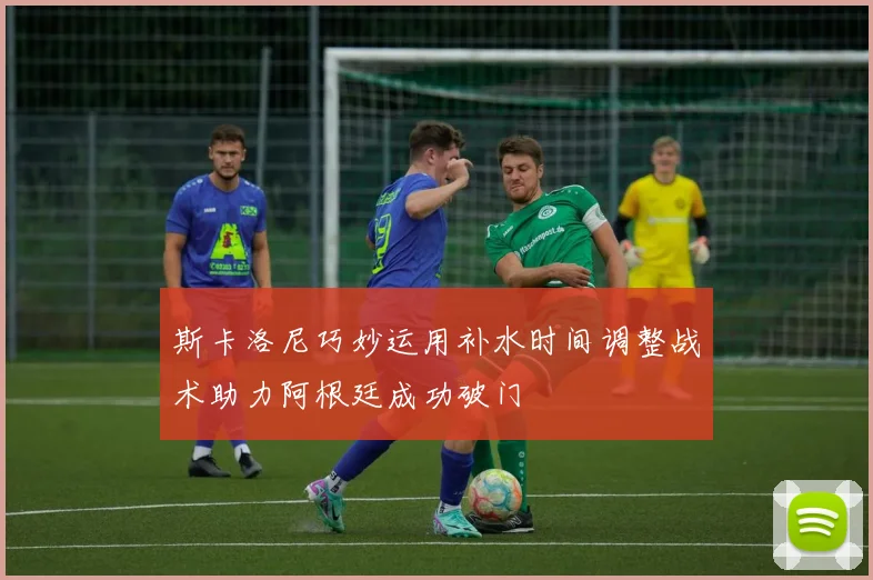 斯卡洛尼巧妙运用补水时间调整战术助力阿根廷成功破门