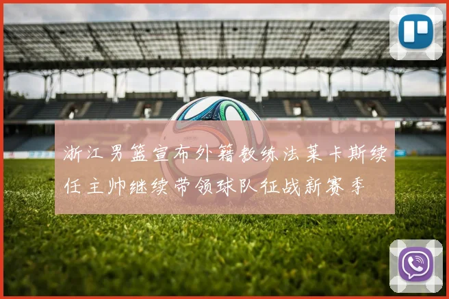 浙江男篮宣布外籍教练法莱卡斯续任主帅继续带领球队征战新赛季