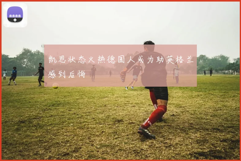 凯恩状态火热德国人或为助英格兰感到后悔