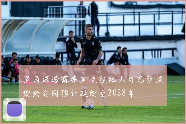 罗马诺透露弗里克经纪人与巴萨谈续约合同预计延续至2028年
