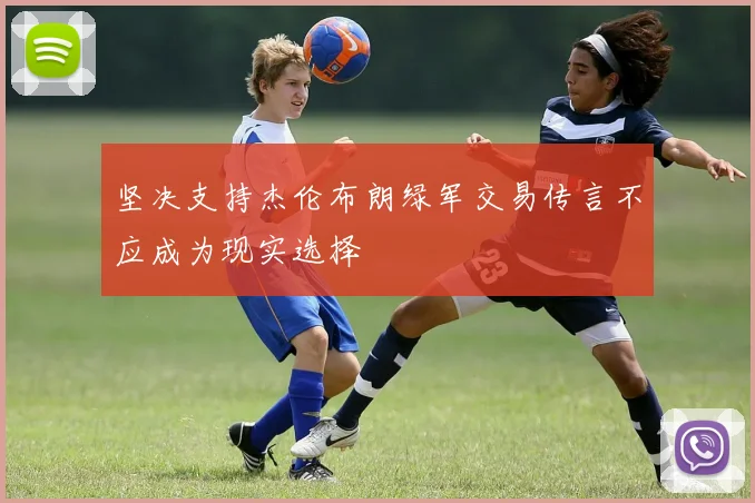 坚决支持杰伦布朗绿军交易传言不应成为现实选择